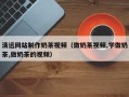 明港清远网站制作奶茶视频（做奶茶视频,学做奶茶,做奶茶的视频）