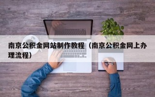 明港南京公积金网站制作教程（南京公积金网上办理流程）