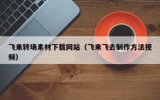 明港飞来转场素材下载网站（飞来飞去制作方法视频）