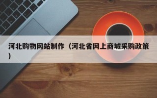 明港河北购物网站制作（河北省网上商城采购政策）