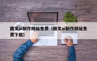 明港图文ai制作网站免费（图文ai制作网站免费下载）