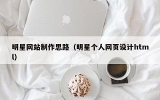 明港明星网站制作思路（明星个人网页设计html）