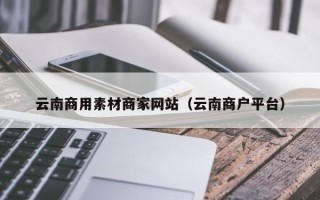明港云南商用素材商家网站（云南商户平台）