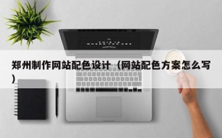 明港郑州制作网站配色设计（网站配色方案怎么写）