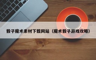 明港骰子魔术素材下载网站（魔术骰子游戏攻略）